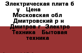 Электрическая плита б/у › Цена ­ 4 500 - Московская обл., Дмитровский р-н, Дмитров г. Электро-Техника » Бытовая техника   